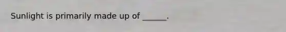 Sunlight is primarily made up of ______.