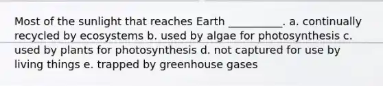 Most of the sunlight that reaches Earth __________. a. continually recycled by ecosystems b. used by algae for photosynthesis c. used by plants for photosynthesis d. not captured for use by living things e. trapped by greenhouse gases