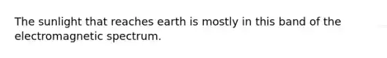 The sunlight that reaches earth is mostly in this band of the electromagnetic spectrum.