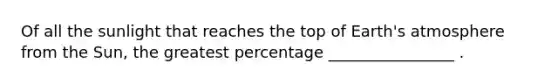 Of all the sunlight that reaches the top of Earth's atmosphere from the Sun, the greatest percentage ________________ .