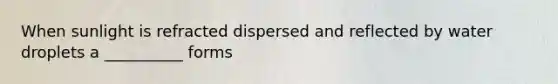 When sunlight is refracted dispersed and reflected by water droplets a __________ forms