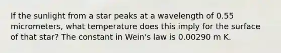 If the sunlight from a star peaks at a wavelength of 0.55 micrometers, what temperature does this imply for the surface of that star? The constant in Wein's law is 0.00290 m K.