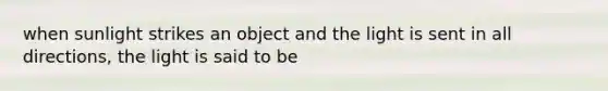 when sunlight strikes an object and the light is sent in all directions, the light is said to be