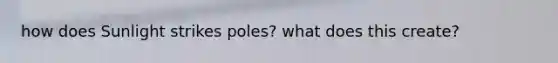 how does Sunlight strikes poles? what does this create?