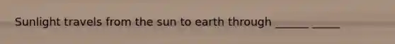 Sunlight travels from the sun to earth through ______ _____