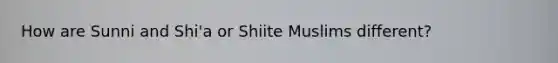 How are Sunni and Shi'a or Shiite Muslims different?