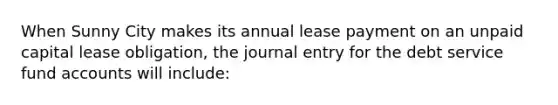 When Sunny City makes its annual lease payment on an unpaid capital lease obligation, the journal entry for the debt service fund accounts will include: