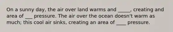 On a sunny day, the air over land warms and _____, creating and area of ___ pressure. The air over the ocean doesn't warm as much; this cool air sinks, creating an area of ____ pressure.