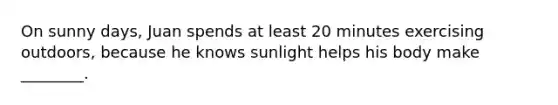 On sunny days, Juan spends at least 20 minutes exercising outdoors, because he knows sunlight helps his body make ________.