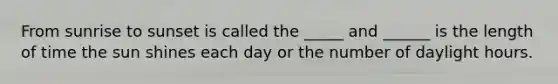From sunrise to sunset is called the _____ and ______ is the length of time the sun shines each day or the number of daylight hours.