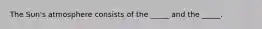 The Sun's atmosphere consists of the _____ and the _____.