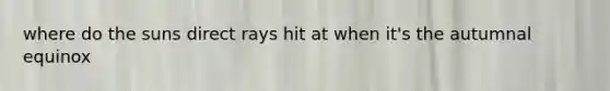 where do the suns direct rays hit at when it's the autumnal equinox