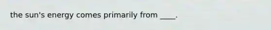 the sun's energy comes primarily from ____.