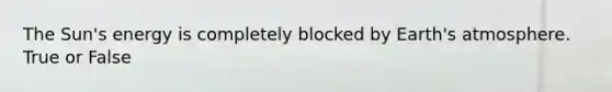 The Sun's energy is completely blocked by Earth's atmosphere. True or False