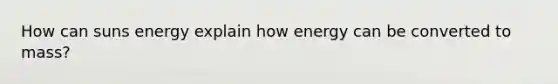 How can suns energy explain how energy can be converted to mass?