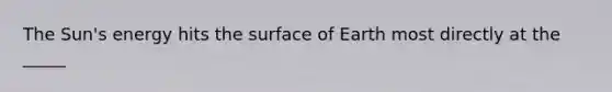 The Sun's energy hits the surface of Earth most directly at the _____