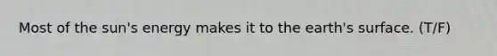 Most of the sun's energy makes it to the earth's surface. (T/F)