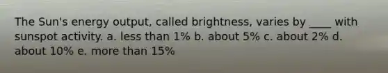 ​The Sun's energy output, called brightness, varies by ____ with sunspot activity. a. less than 1% b. about 5% c. about 2% d. about 10% e. more than 15%