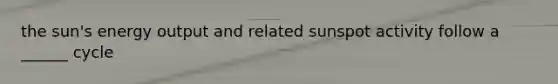 the sun's energy output and related sunspot activity follow a ______ cycle
