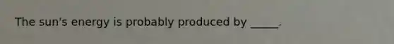 The sun's energy is probably produced by _____.