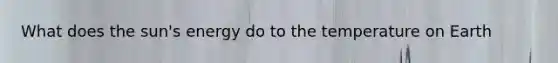 What does the sun's energy do to the temperature on Earth