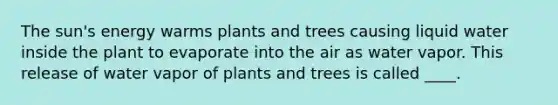 The sun's energy warms plants and trees causing liquid water inside the plant to evaporate into the air as water vapor. This release of water vapor of plants and trees is called ____.