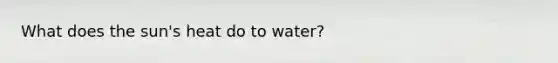 What does the sun's heat do to water?