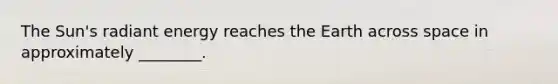 The Sun's radiant energy reaches the Earth across space in approximately ________.