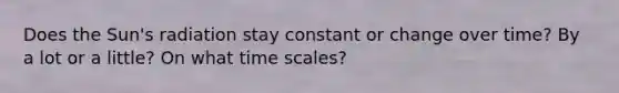 Does the Sun's radiation stay constant or change over time? By a lot or a little? On what time scales?