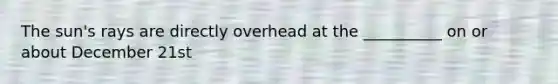 The sun's rays are directly overhead at the __________ on or about December 21st