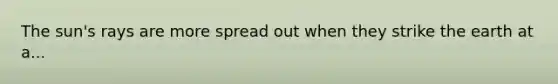 The sun's rays are more spread out when they strike the earth at a...