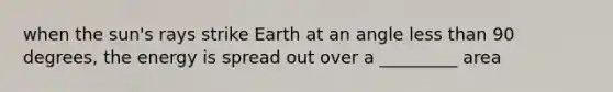 when the sun's rays strike Earth at an angle less than 90 degrees, the energy is spread out over a _________ area