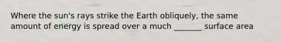 Where the sun's rays strike the Earth obliquely, the same amount of energy is spread over a much _______ surface area