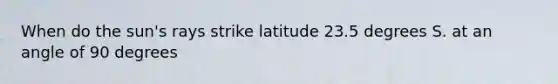 When do the sun's rays strike latitude 23.5 degrees S. at an angle of 90 degrees