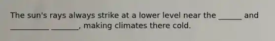 The sun's rays always strike at a lower level near the ______ and __________ _______, making climates there cold.