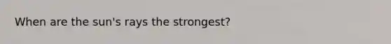 When are the sun's rays the strongest?