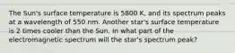 The Sun's surface temperature is 5800 K, and its spectrum peaks at a wavelength of 550 nm. Another star's surface temperature is 2 times cooler than the Sun. In what part of the electromagnetic spectrum will the star's spectrum peak?