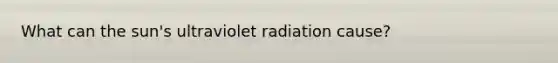 What can the sun's ultraviolet radiation cause?