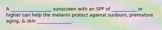 A __________________ sunscreen with an SPF of ___________ or higher can help the melanin protect against sunburn, premature aging, & skin _______________.