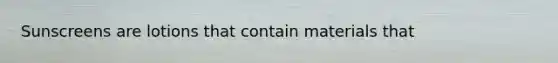 Sunscreens are lotions that contain materials that