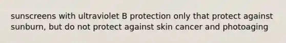 sunscreens with ultraviolet B protection only that protect against sunburn, but do not protect against skin cancer and photoaging