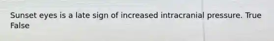 Sunset eyes is a late sign of increased intracranial pressure. True False