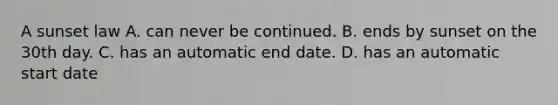 A sunset law A. can never be continued. B. ends by sunset on the 30th day. C. has an automatic end date. D. has an automatic start date