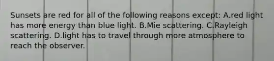 Sunsets are red for all of the following reasons except: A.red light has more energy than blue light. B.Mie scattering. C.Rayleigh scattering. D.light has to travel through more atmosphere to reach the observer.