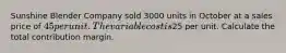 Sunshine Blender Company sold 3000 units in October at a sales price of 45 per unit. The variable cost is25 per unit. Calculate the total contribution margin.