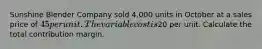 Sunshine Blender Company sold 4,000 units in October at a sales price of 45 per unit. The variable cost is20 per unit. Calculate the total contribution margin.