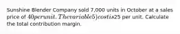 Sunshine Blender Company sold 7,000 units in October at a sales price of 40 per unit. The variable 5) cost is25 per unit. Calculate the total contribution margin.