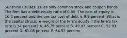 Sunshine Cruises issues only common stock and coupon bonds. The firm has a debt-equity ratio of 0.55. The cost of equity is 16.3 percent and the pre-tax cost of debt is 9.9 percent. What is the capital structure weight of the firm's equity if the firm's tax rate is 34 percent? A. 46.75 percent B. 49.97 percent C. 52.93 percent D. 61.08 percent E. 64.52 percent