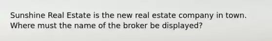 Sunshine Real Estate is the new real estate company in town. Where must the name of the broker be displayed?