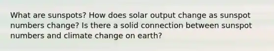 What are sunspots? How does solar output change as sunspot numbers change? Is there a solid connection between sunspot numbers and climate change on earth?